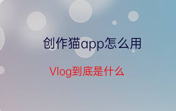 创作猫app怎么用 Vlog到底是什么？如何做好？